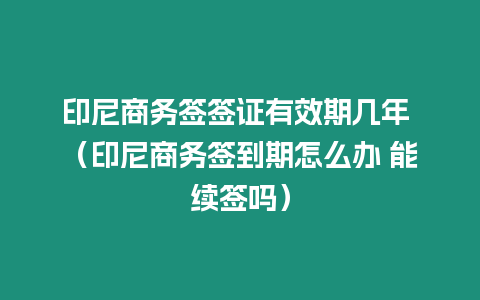 印尼商務簽簽證有效期幾年 （印尼商務簽到期怎么辦 能續簽嗎）