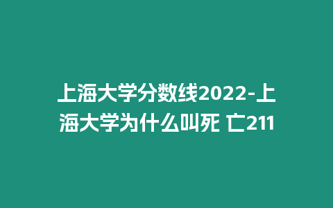 上海大學分數線2022-上海大學為什么叫死 亡211