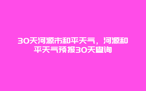 30天河源市和平天氣，河源和平天氣預報30天查詢