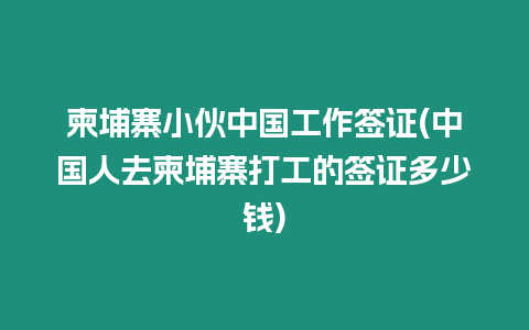 柬埔寨小伙中國工作簽證(中國人去柬埔寨打工的簽證多少錢)