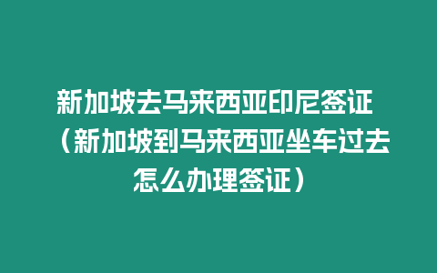 新加坡去馬來西亞印尼簽證 （新加坡到馬來西亞坐車過去怎么辦理簽證）