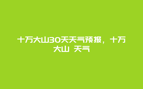 十萬大山30天天氣預報，十萬大山 天氣