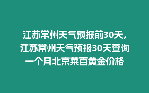 江蘇常州天氣預報前30天，江蘇常州天氣預報30天查詢一個月北京菜百黃金價格