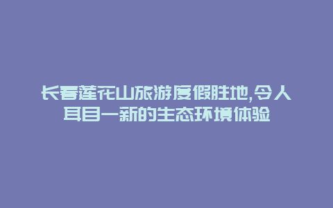 長春蓮花山旅游度假勝地,令人耳目一新的生態環境體驗