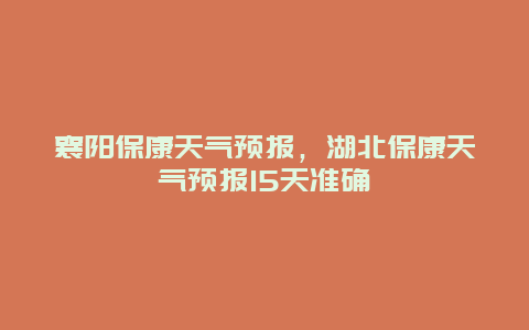 襄陽?？堤鞖忸A報，湖北保康天氣預報15天準確