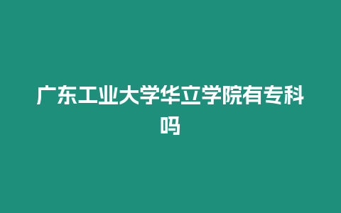 廣東工業(yè)大學(xué)華立學(xué)院有專科嗎