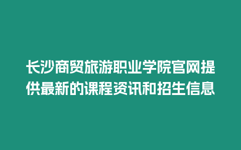 長沙商貿旅游職業學院官網提供最新的課程資訊和招生信息