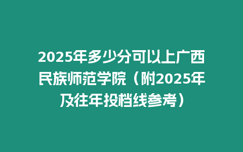 2025年多少分可以上廣西民族師范學院（附2025年及往年投檔線參考）