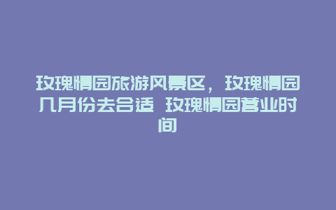 玫瑰情園旅游風(fēng)景區(qū)，玫瑰情園幾月份去合適 玫瑰情園營業(yè)時間