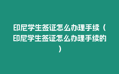 印尼學生簽證怎么辦理手續（印尼學生簽證怎么辦理手續的）