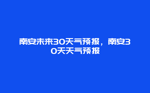 南安未來30天氣預報，南安30天天氣預報