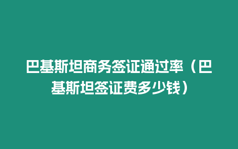 巴基斯坦商務簽證通過率（巴基斯坦簽證費多少錢）