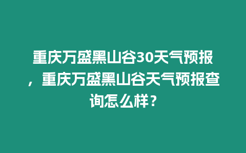 重慶萬盛黑山谷30天氣預報，重慶萬盛黑山谷天氣預報查詢怎么樣？