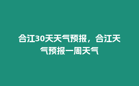 合江30天天氣預報，合江天氣預報一周天氣