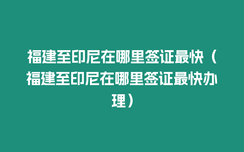 福建至印尼在哪里簽證最快（福建至印尼在哪里簽證最快辦理）