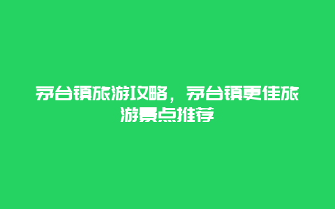 茅臺鎮旅游攻略，茅臺鎮更佳旅游景點推薦