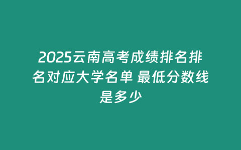 2025云南高考成績排名排名對應大學名單 最低分數線是多少