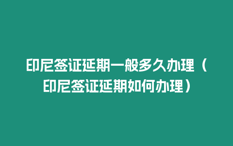 印尼簽證延期一般多久辦理（印尼簽證延期如何辦理）