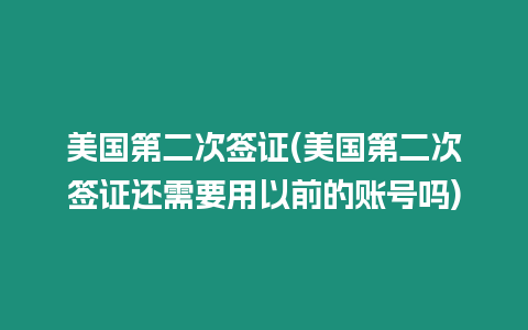 美國第二次簽證(美國第二次簽證還需要用以前的賬號嗎)