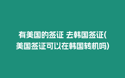 有美國的簽證 去韓國簽證(美國簽證可以在韓國轉機嗎)