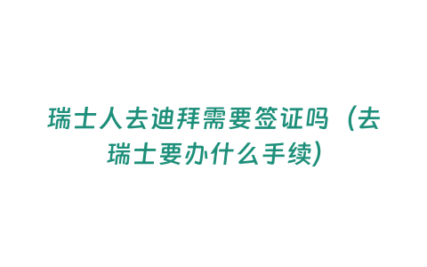 瑞士人去迪拜需要簽證嗎（去瑞士要辦什么手續）