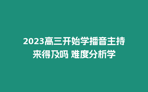 2023高三開始學播音主持來得及嗎 難度分析學