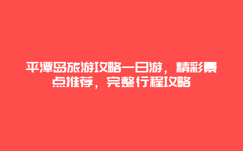 平潭島旅游攻略一日游，精彩景點推薦，完整行程攻略