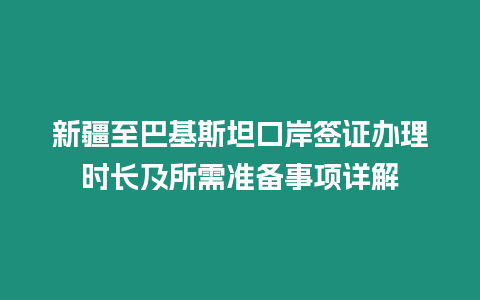 新疆至巴基斯坦口岸簽證辦理時長及所需準備事項詳解