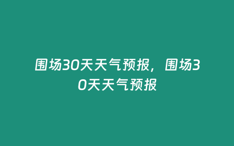 圍場30天天氣預報，圍場30天天氣預報