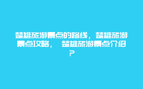 楚雄旅游景點(diǎn)的路線，楚雄旅游景點(diǎn)攻略， 楚雄旅游景點(diǎn)介紹？