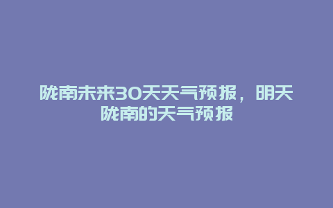 隴南未來30天天氣預報，明天隴南的天氣預報