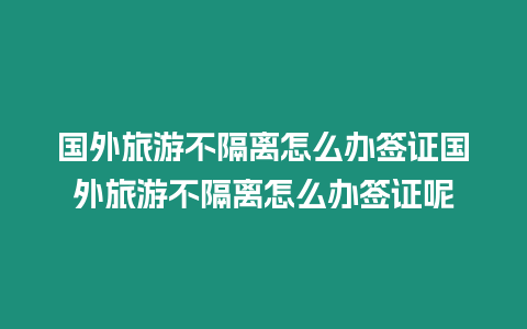 國外旅游不隔離怎么辦簽證國外旅游不隔離怎么辦簽證呢