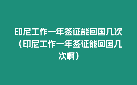 印尼工作一年簽證能回國幾次（印尼工作一年簽證能回國幾次啊）