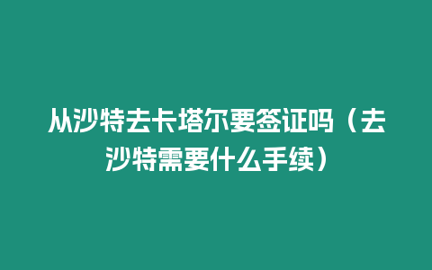 從沙特去卡塔爾要簽證嗎（去沙特需要什么手續(xù)）