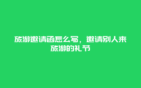 旅游邀請函怎么寫，邀請別人來旅游的禮節(jié)