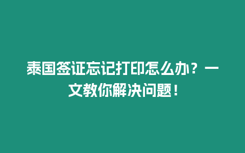 泰國簽證忘記打印怎么辦？一文教你解決問題！