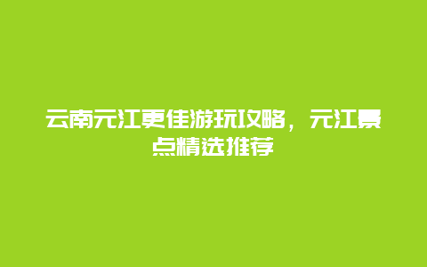 云南元江更佳游玩攻略，元江景點(diǎn)精選推薦