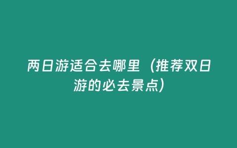 兩日游適合去哪里（推薦雙日游的必去景點）