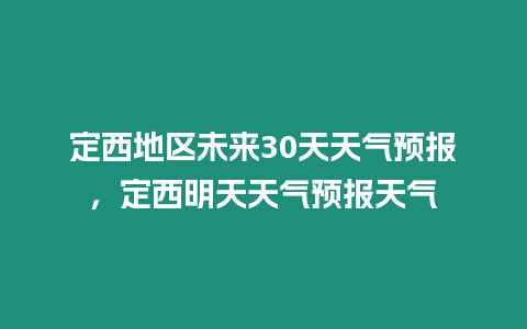 定西地區未來30天天氣預報，定西明天天氣預報天氣