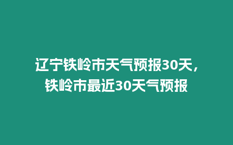 遼寧鐵嶺市天氣預(yù)報30天，鐵嶺市最近30天氣預(yù)報