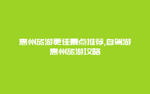 惠州旅游更佳景點推薦,自駕游惠州旅游攻略