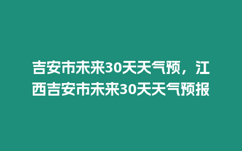 吉安市未來30天天氣預(yù)，江西吉安市未來30天天氣預(yù)報(bào)