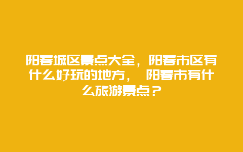 陽春城區(qū)景點大全，陽春市區(qū)有什么好玩的地方， 陽春市有什么旅游景點？