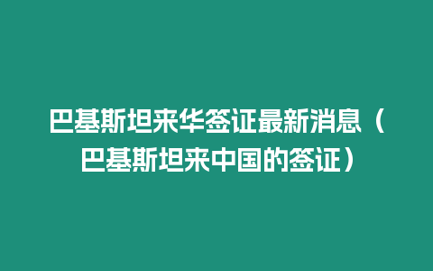 巴基斯坦來華簽證最新消息（巴基斯坦來中國的簽證）