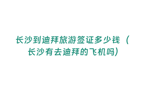 長沙到迪拜旅游簽證多少錢（長沙有去迪拜的飛機嗎）