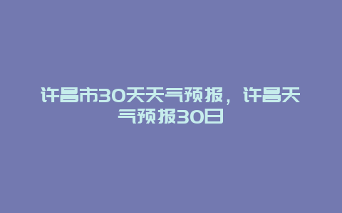 許昌市30天天氣預報，許昌天氣預報30日