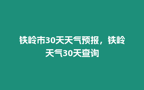 鐵嶺市30天天氣預(yù)報(bào)，鐵嶺天氣30天查詢