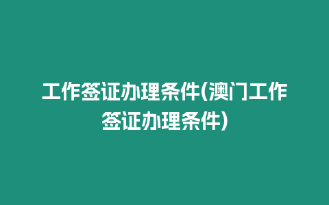 工作簽證辦理條件(澳門工作簽證辦理條件)