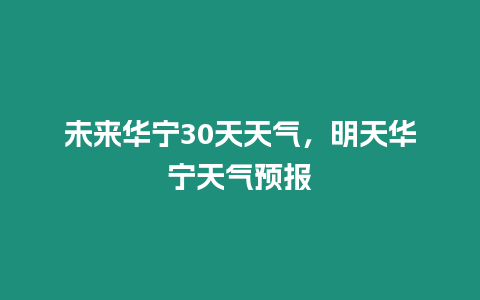 未來華寧30天天氣，明天華寧天氣預報