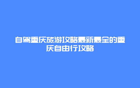 自駕重慶旅游攻略最新最全的重慶自由行攻略